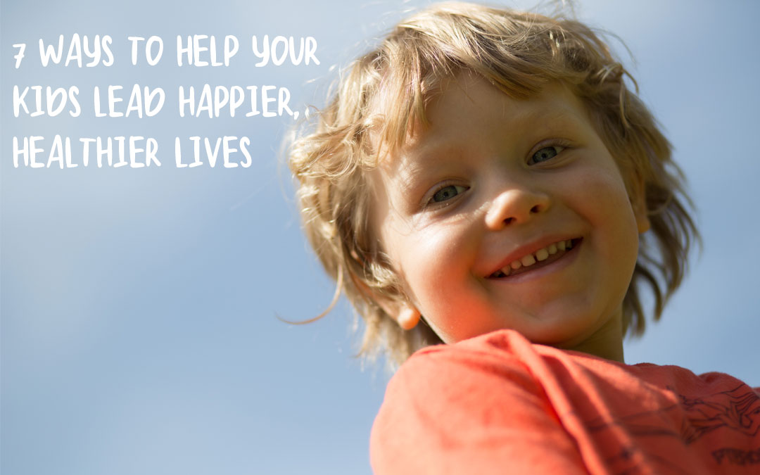 7 Ways to Help Your Kids Lead Happier, Healthier Lives